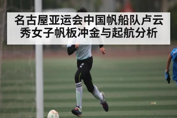 名古屋亚运会中国帆船队卢云秀女子帆板冲金与起航分析