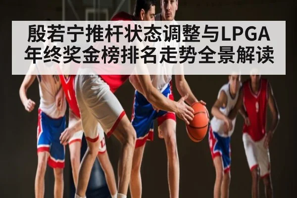 殷若宁推杆状态调整与LPGA年终奖金榜排名走势全景解读