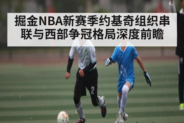 掘金NBA新赛季约基奇组织串联与西部争冠格局深度前瞻