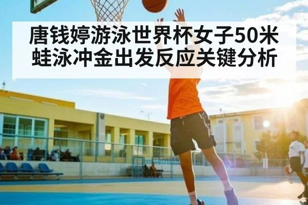 唐钱婷游泳世界杯女子50米蛙泳冲金出发反应关键分析