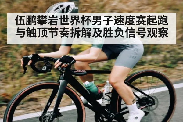 伍鹏攀岩世界杯男子速度赛起跑与触顶节奏拆解及胜负信号观察