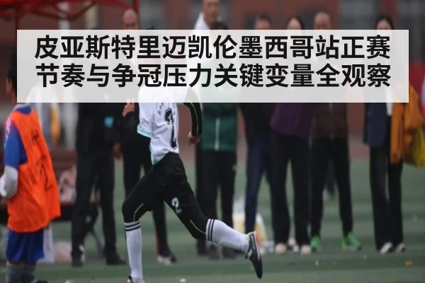 皮亚斯特里迈凯伦墨西哥站正赛节奏与争冠压力关键变量全观察（jiuyou）